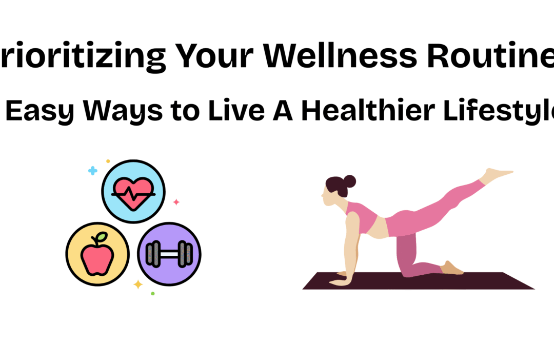Prioritizing Your Wellness Routine: 5 Easy Ways to Live A Healthier Lifestyle